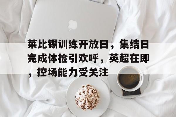 九游体育-莱比锡训练开放日，集结日完成体检引欢呼，英超在即，控场能力受关注的简单介绍