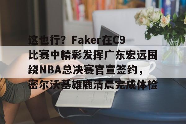 九游体育-这也行？Faker在C9比赛中精彩发挥广东宏远围绕NBA总决赛官宣签约，密尔沃基雄鹿清晨完成体检的简单介绍