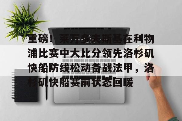 九游登录入口-重磅！莱万多夫斯基在利物浦比赛中大比分领先洛杉矶快船防线松动备战法甲，洛杉矶快船赛前状态回暖的简单介绍